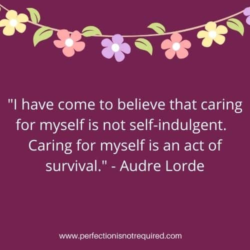 Quote by Audre Lorde: I have come to believe that caring for myself is not self-indulgent. Caring for myself is an act of survival.